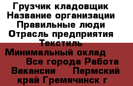 Грузчик-кладовщик › Название организации ­ Правильные люди › Отрасль предприятия ­ Текстиль › Минимальный оклад ­ 26 000 - Все города Работа » Вакансии   . Пермский край,Гремячинск г.